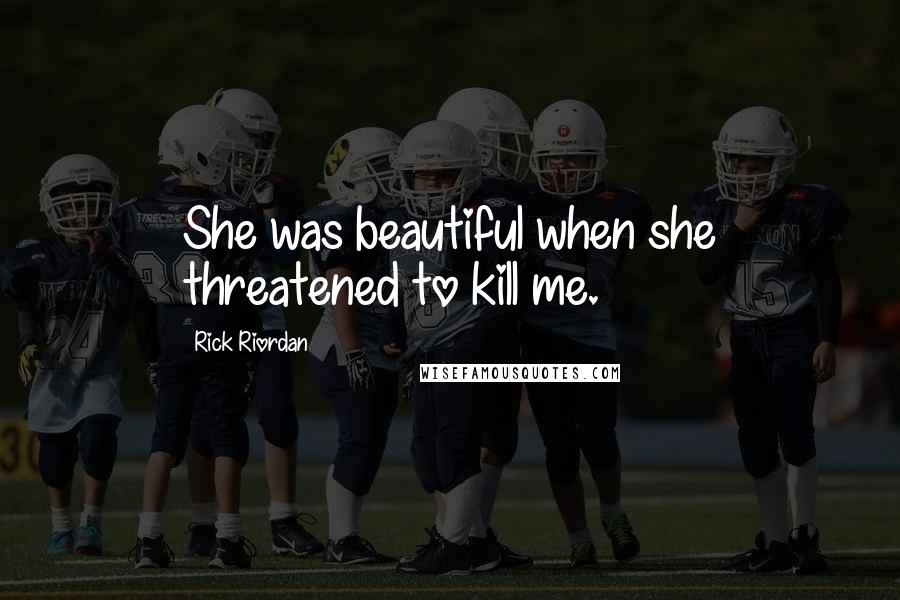 Rick Riordan Quotes: She was beautiful when she threatened to kill me.