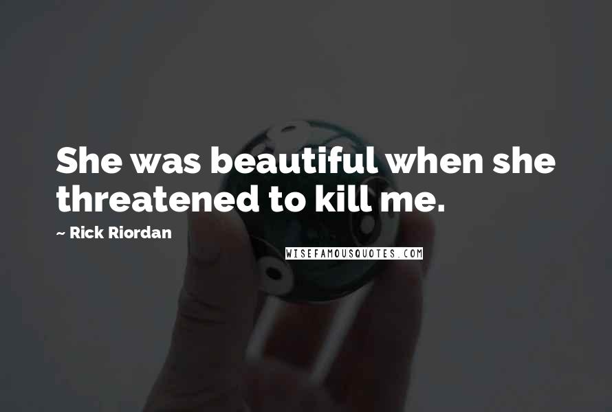 Rick Riordan Quotes: She was beautiful when she threatened to kill me.