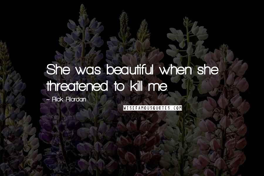 Rick Riordan Quotes: She was beautiful when she threatened to kill me.