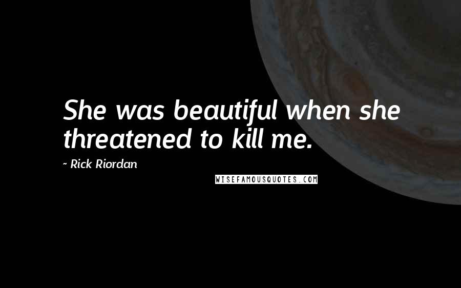 Rick Riordan Quotes: She was beautiful when she threatened to kill me.