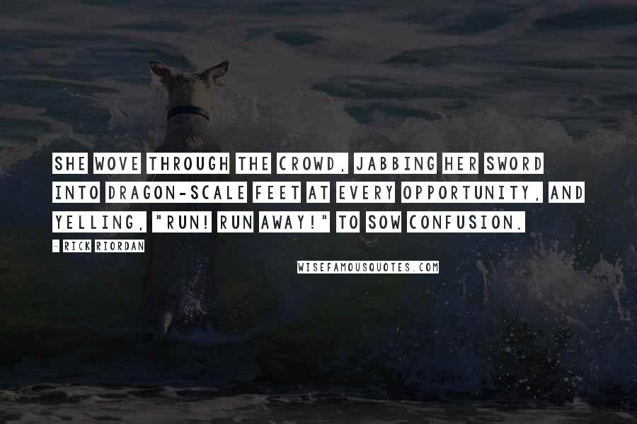 Rick Riordan Quotes: She wove through the crowd, jabbing her sword into dragon-scale feet at every opportunity, and yelling, "RUN! RUN AWAY!" to sow confusion.