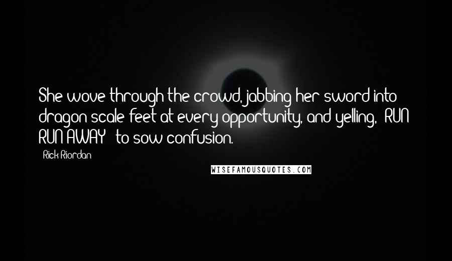 Rick Riordan Quotes: She wove through the crowd, jabbing her sword into dragon-scale feet at every opportunity, and yelling, "RUN! RUN AWAY!" to sow confusion.