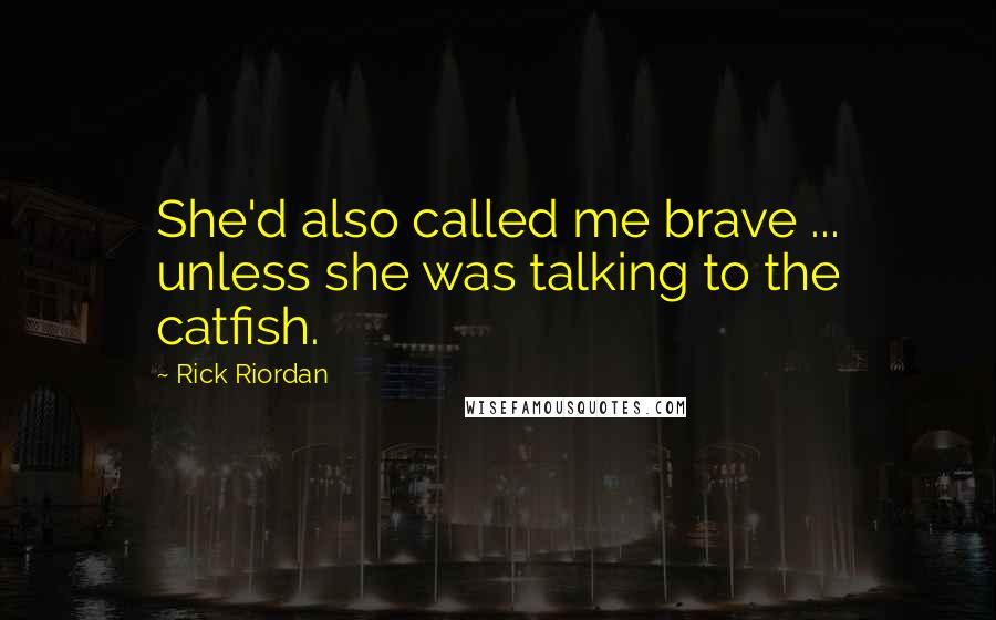 Rick Riordan Quotes: She'd also called me brave ... unless she was talking to the catfish.