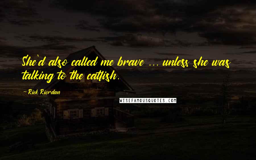 Rick Riordan Quotes: She'd also called me brave ... unless she was talking to the catfish.