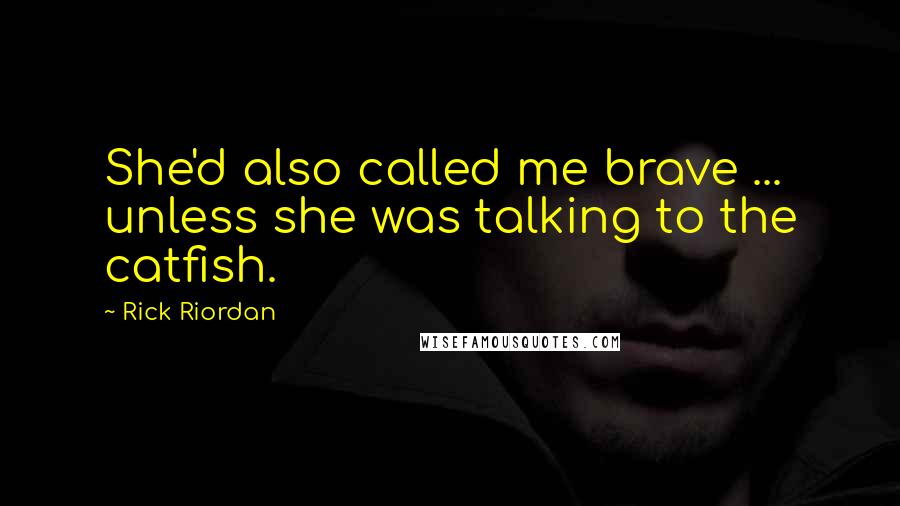 Rick Riordan Quotes: She'd also called me brave ... unless she was talking to the catfish.