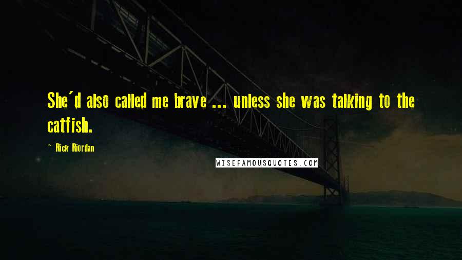 Rick Riordan Quotes: She'd also called me brave ... unless she was talking to the catfish.