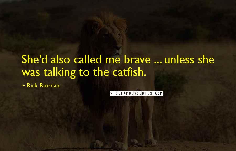 Rick Riordan Quotes: She'd also called me brave ... unless she was talking to the catfish.