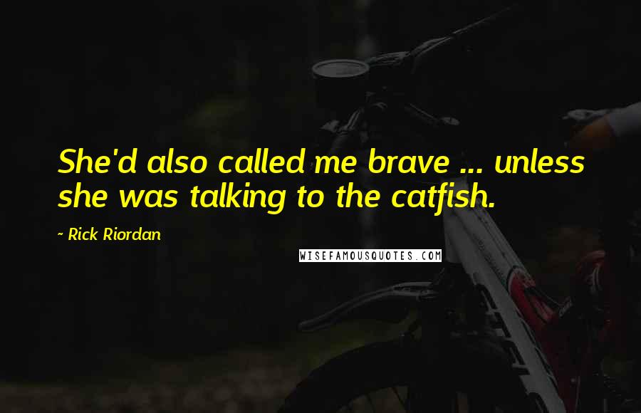 Rick Riordan Quotes: She'd also called me brave ... unless she was talking to the catfish.