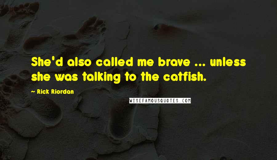 Rick Riordan Quotes: She'd also called me brave ... unless she was talking to the catfish.