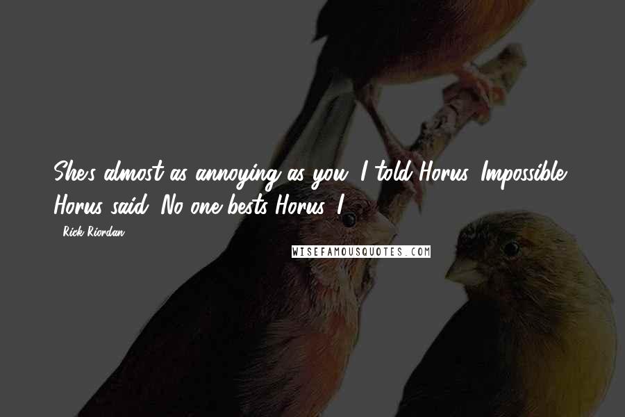 Rick Riordan Quotes: She's almost as annoying as you, I told Horus. Impossible, Horus said. No one bests Horus. I
