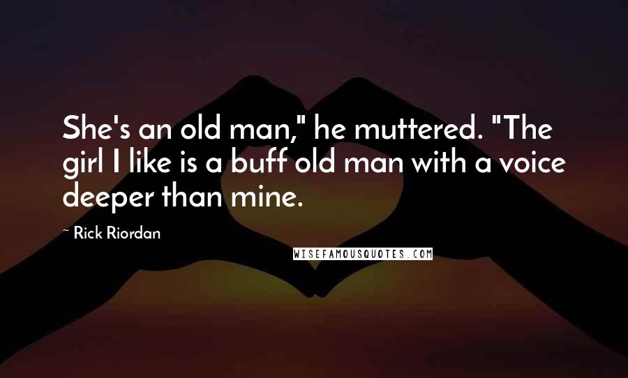 Rick Riordan Quotes: She's an old man," he muttered. "The girl I like is a buff old man with a voice deeper than mine.