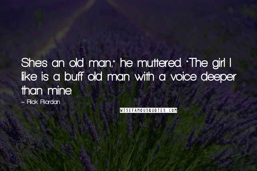 Rick Riordan Quotes: She's an old man," he muttered. "The girl I like is a buff old man with a voice deeper than mine.