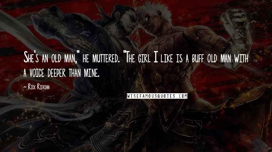 Rick Riordan Quotes: She's an old man," he muttered. "The girl I like is a buff old man with a voice deeper than mine.