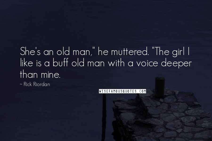 Rick Riordan Quotes: She's an old man," he muttered. "The girl I like is a buff old man with a voice deeper than mine.