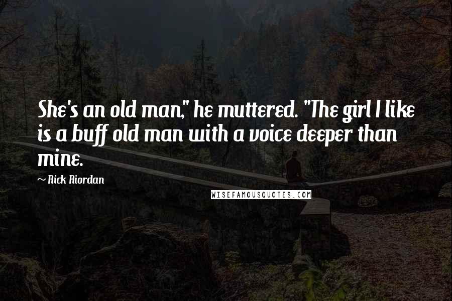 Rick Riordan Quotes: She's an old man," he muttered. "The girl I like is a buff old man with a voice deeper than mine.