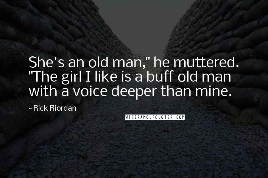 Rick Riordan Quotes: She's an old man," he muttered. "The girl I like is a buff old man with a voice deeper than mine.