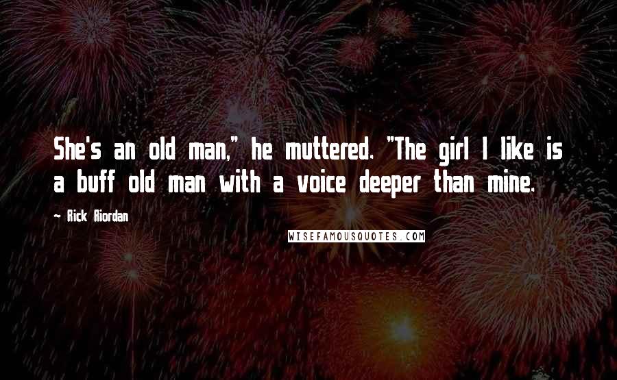 Rick Riordan Quotes: She's an old man," he muttered. "The girl I like is a buff old man with a voice deeper than mine.