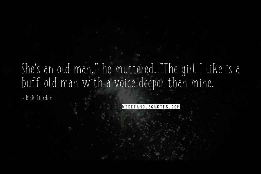 Rick Riordan Quotes: She's an old man," he muttered. "The girl I like is a buff old man with a voice deeper than mine.