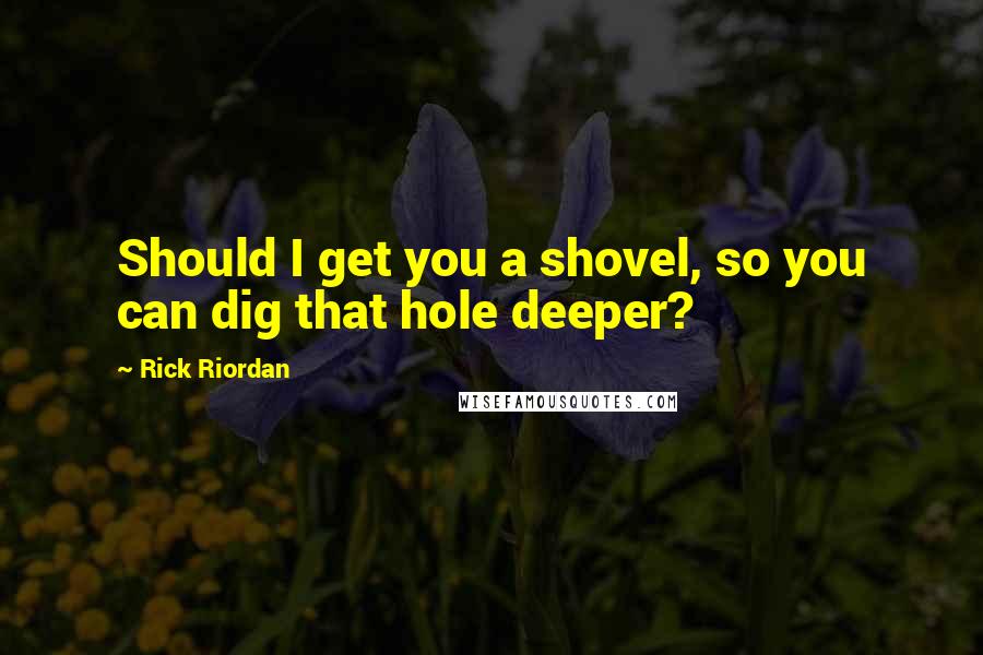 Rick Riordan Quotes: Should I get you a shovel, so you can dig that hole deeper?