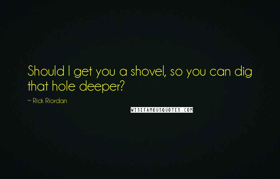 Rick Riordan Quotes: Should I get you a shovel, so you can dig that hole deeper?