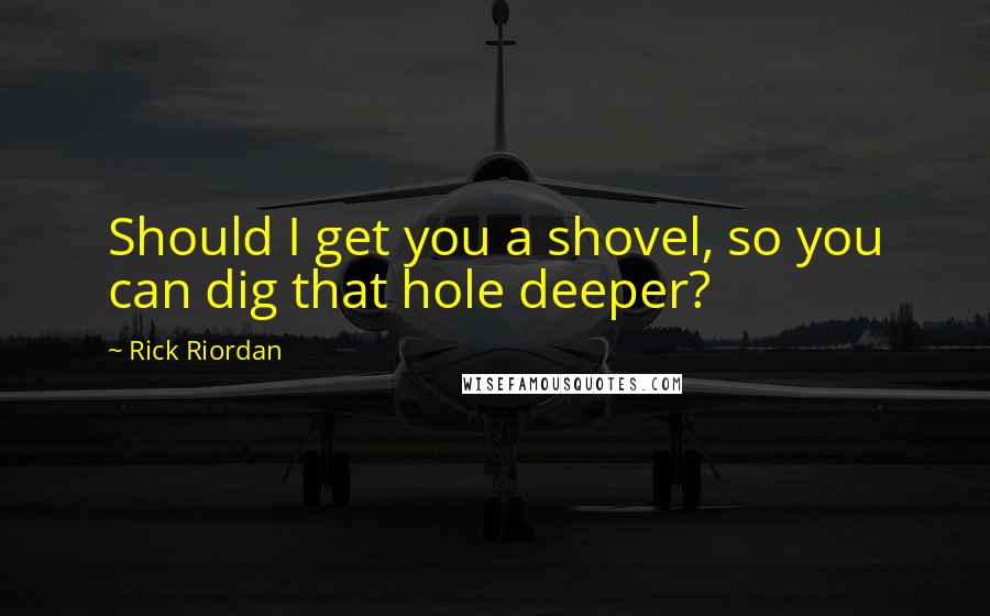 Rick Riordan Quotes: Should I get you a shovel, so you can dig that hole deeper?