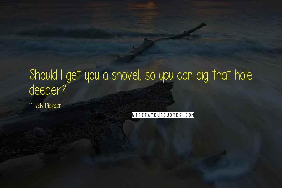 Rick Riordan Quotes: Should I get you a shovel, so you can dig that hole deeper?