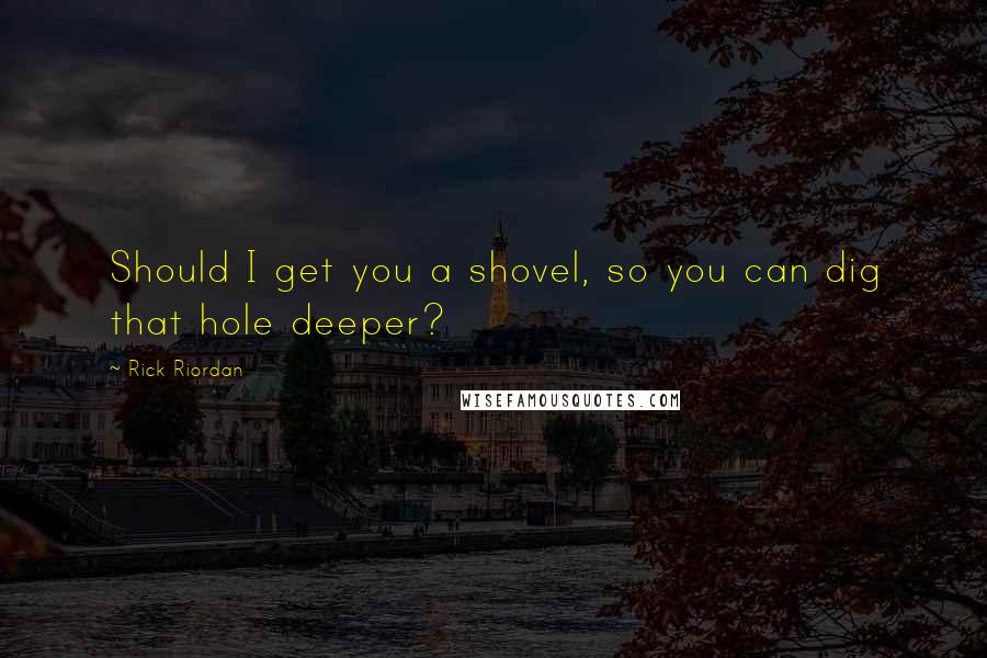 Rick Riordan Quotes: Should I get you a shovel, so you can dig that hole deeper?