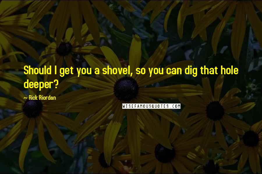 Rick Riordan Quotes: Should I get you a shovel, so you can dig that hole deeper?