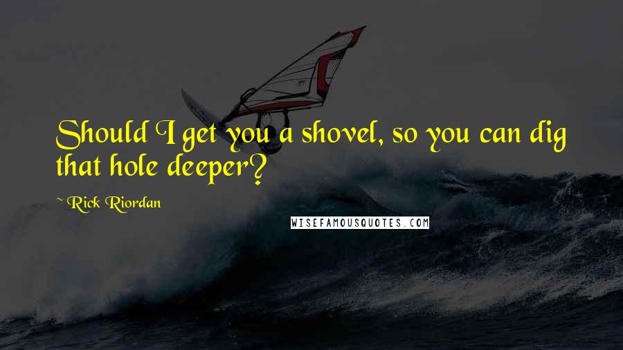 Rick Riordan Quotes: Should I get you a shovel, so you can dig that hole deeper?