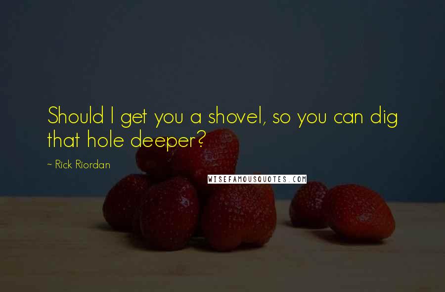 Rick Riordan Quotes: Should I get you a shovel, so you can dig that hole deeper?