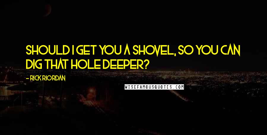 Rick Riordan Quotes: Should I get you a shovel, so you can dig that hole deeper?