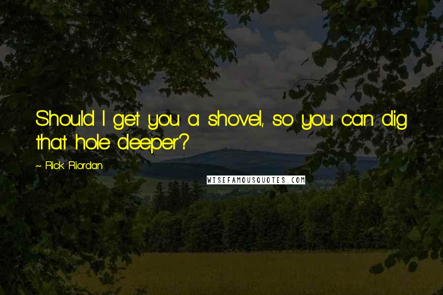 Rick Riordan Quotes: Should I get you a shovel, so you can dig that hole deeper?