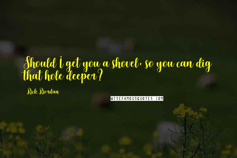 Rick Riordan Quotes: Should I get you a shovel, so you can dig that hole deeper?