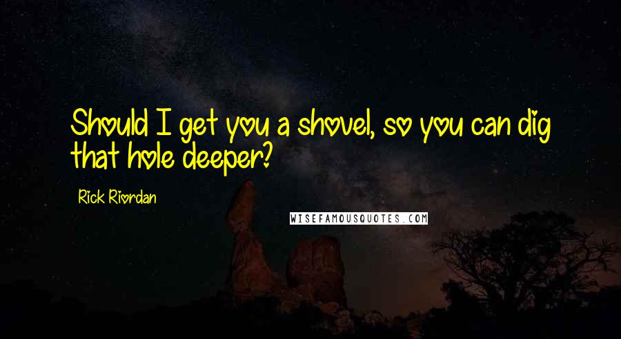 Rick Riordan Quotes: Should I get you a shovel, so you can dig that hole deeper?