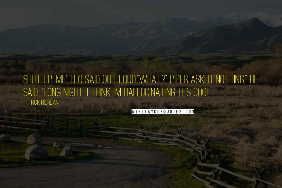 Rick Riordan Quotes: Shut up, me" Leo said out loud."What?" Piper asked."Nothing," he said. "Long night. I think I'm hallucinating. It's cool.