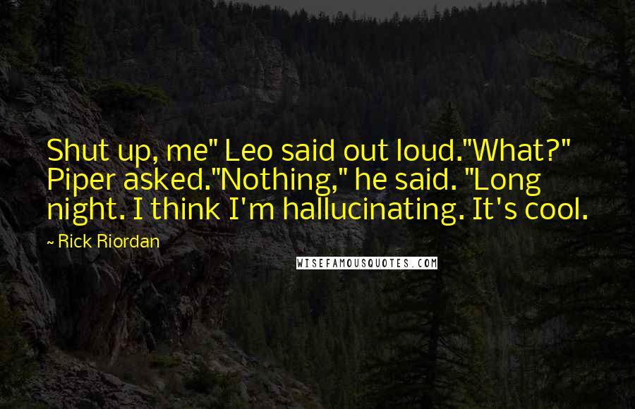 Rick Riordan Quotes: Shut up, me" Leo said out loud."What?" Piper asked."Nothing," he said. "Long night. I think I'm hallucinating. It's cool.