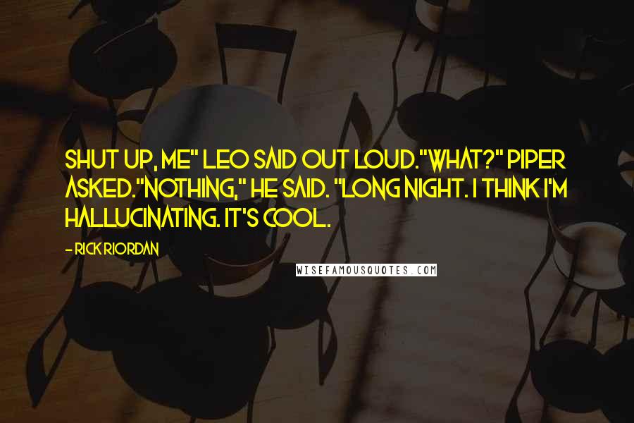 Rick Riordan Quotes: Shut up, me" Leo said out loud."What?" Piper asked."Nothing," he said. "Long night. I think I'm hallucinating. It's cool.