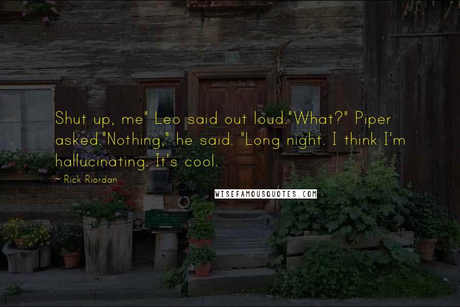 Rick Riordan Quotes: Shut up, me" Leo said out loud."What?" Piper asked."Nothing," he said. "Long night. I think I'm hallucinating. It's cool.