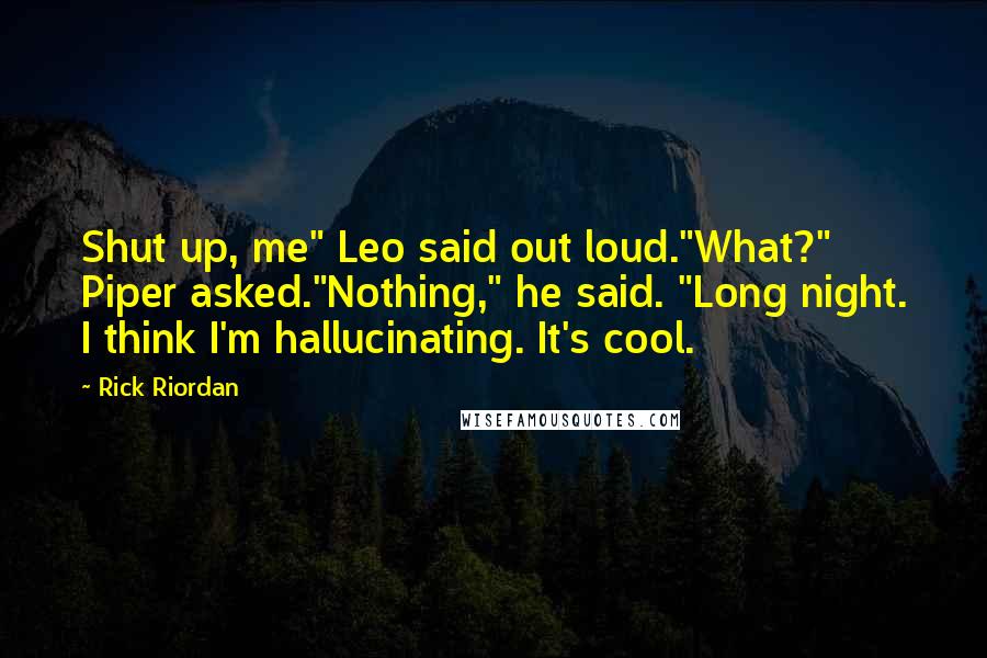 Rick Riordan Quotes: Shut up, me" Leo said out loud."What?" Piper asked."Nothing," he said. "Long night. I think I'm hallucinating. It's cool.