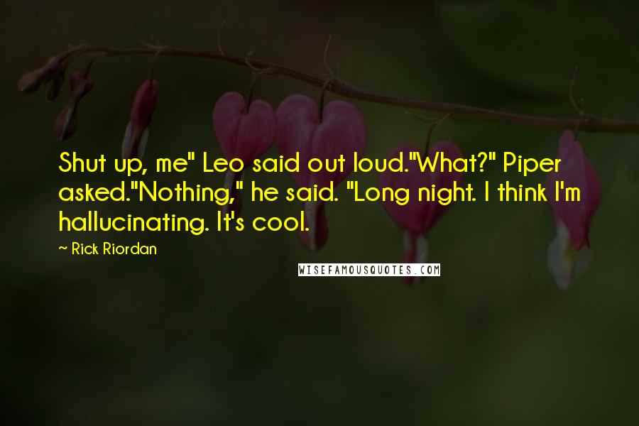 Rick Riordan Quotes: Shut up, me" Leo said out loud."What?" Piper asked."Nothing," he said. "Long night. I think I'm hallucinating. It's cool.