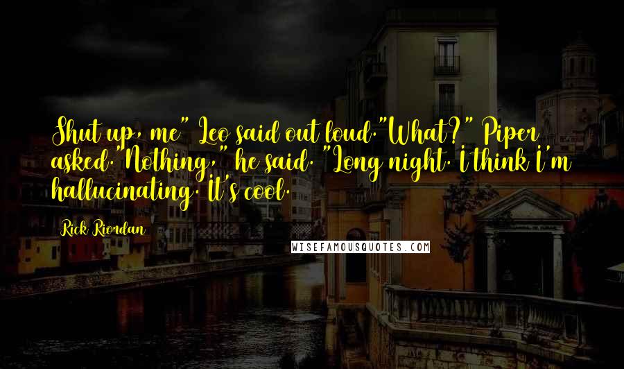 Rick Riordan Quotes: Shut up, me" Leo said out loud."What?" Piper asked."Nothing," he said. "Long night. I think I'm hallucinating. It's cool.