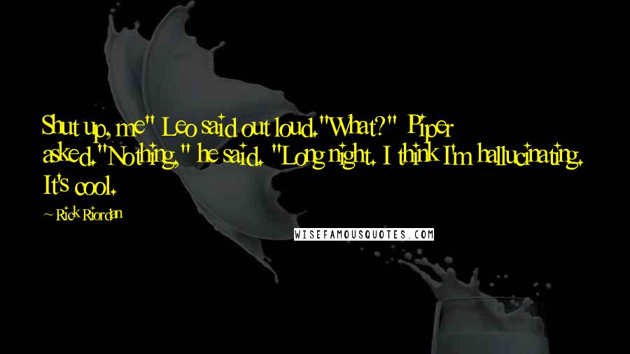 Rick Riordan Quotes: Shut up, me" Leo said out loud."What?" Piper asked."Nothing," he said. "Long night. I think I'm hallucinating. It's cool.