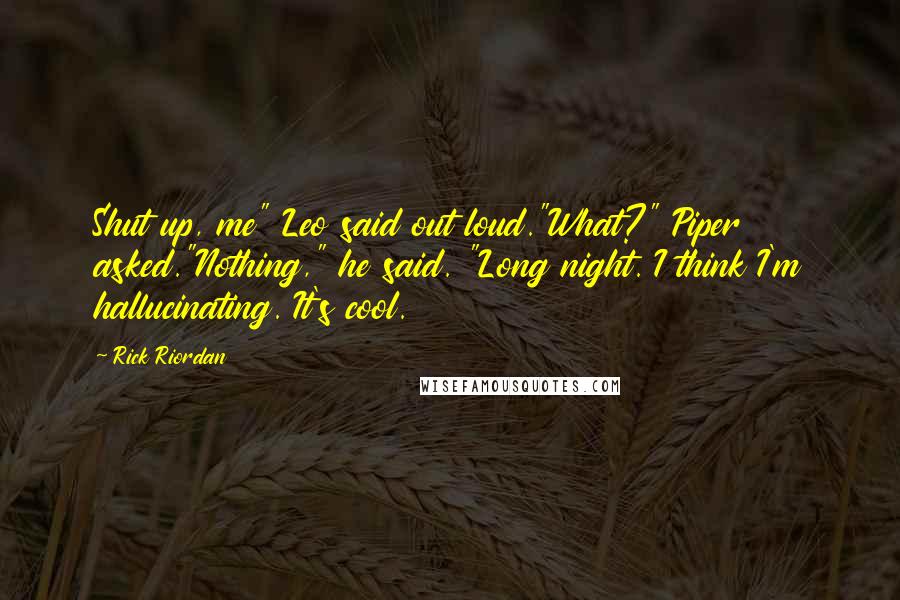 Rick Riordan Quotes: Shut up, me" Leo said out loud."What?" Piper asked."Nothing," he said. "Long night. I think I'm hallucinating. It's cool.