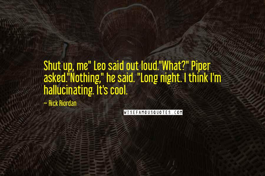 Rick Riordan Quotes: Shut up, me" Leo said out loud."What?" Piper asked."Nothing," he said. "Long night. I think I'm hallucinating. It's cool.