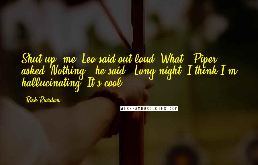 Rick Riordan Quotes: Shut up, me" Leo said out loud."What?" Piper asked."Nothing," he said. "Long night. I think I'm hallucinating. It's cool.