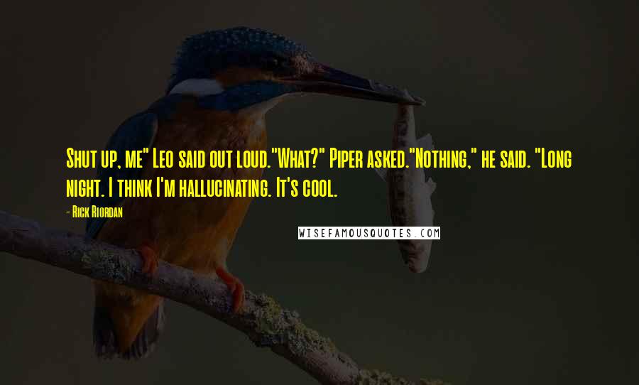 Rick Riordan Quotes: Shut up, me" Leo said out loud."What?" Piper asked."Nothing," he said. "Long night. I think I'm hallucinating. It's cool.