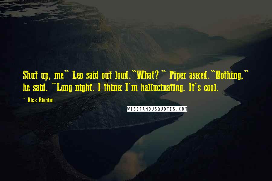 Rick Riordan Quotes: Shut up, me" Leo said out loud."What?" Piper asked."Nothing," he said. "Long night. I think I'm hallucinating. It's cool.