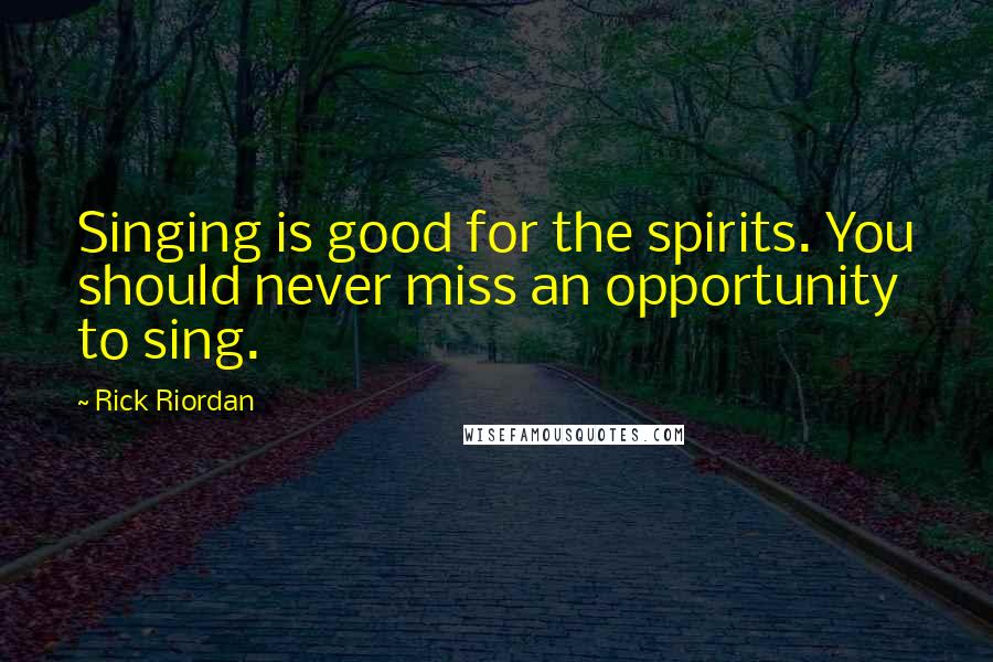 Rick Riordan Quotes: Singing is good for the spirits. You should never miss an opportunity to sing.