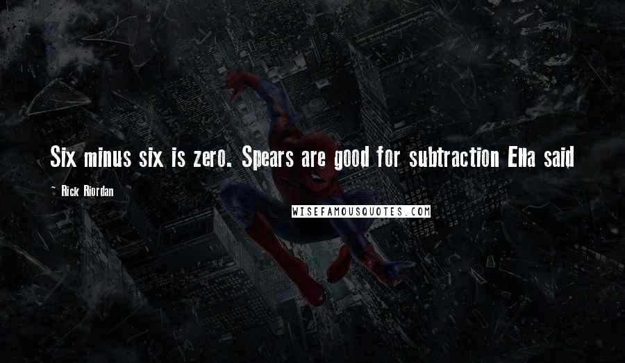 Rick Riordan Quotes: Six minus six is zero. Spears are good for subtraction Ella said