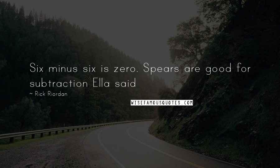 Rick Riordan Quotes: Six minus six is zero. Spears are good for subtraction Ella said